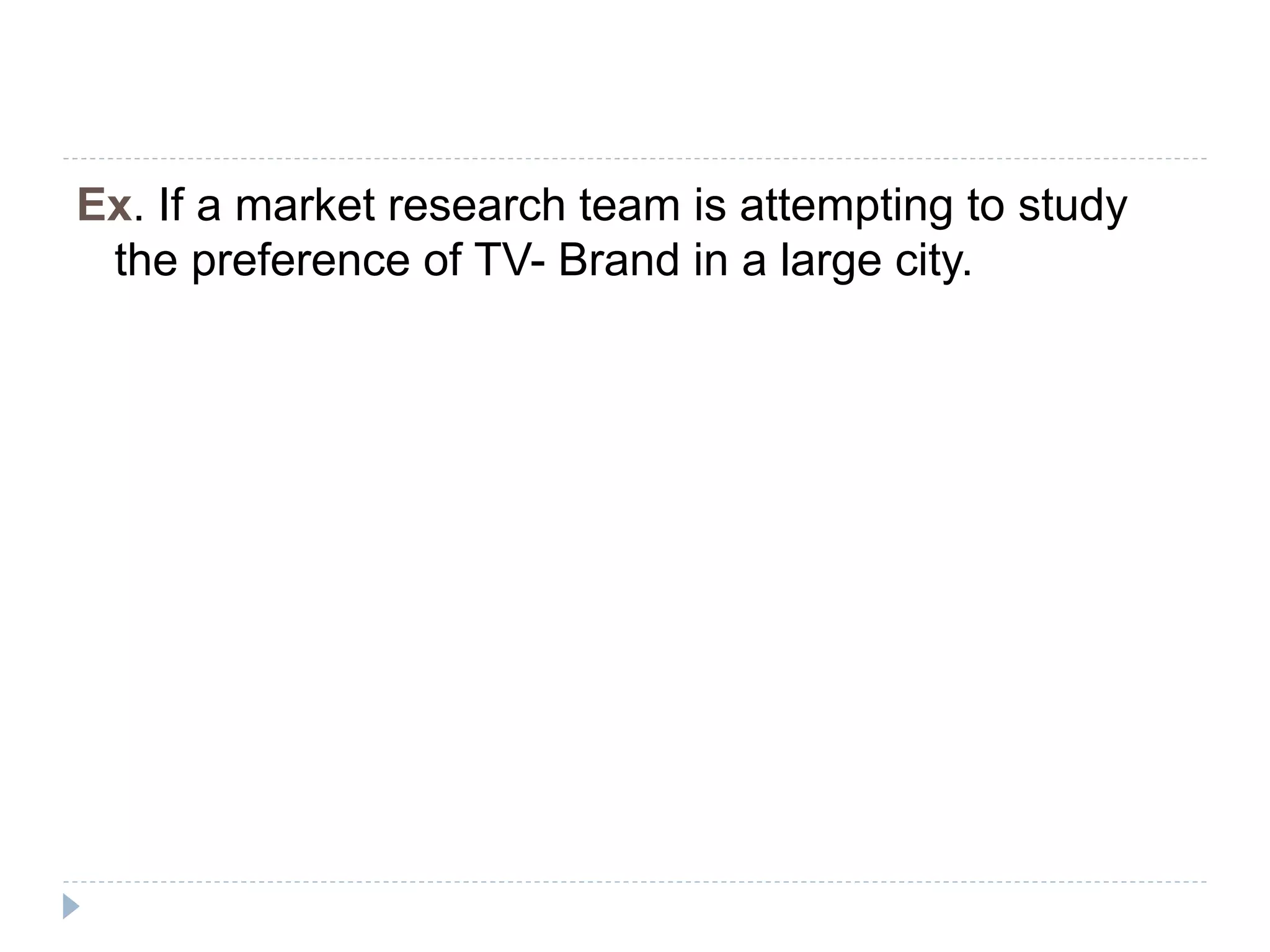Ex. If a market research team is attempting to study
the preference of TV- Brand in a large city.
 