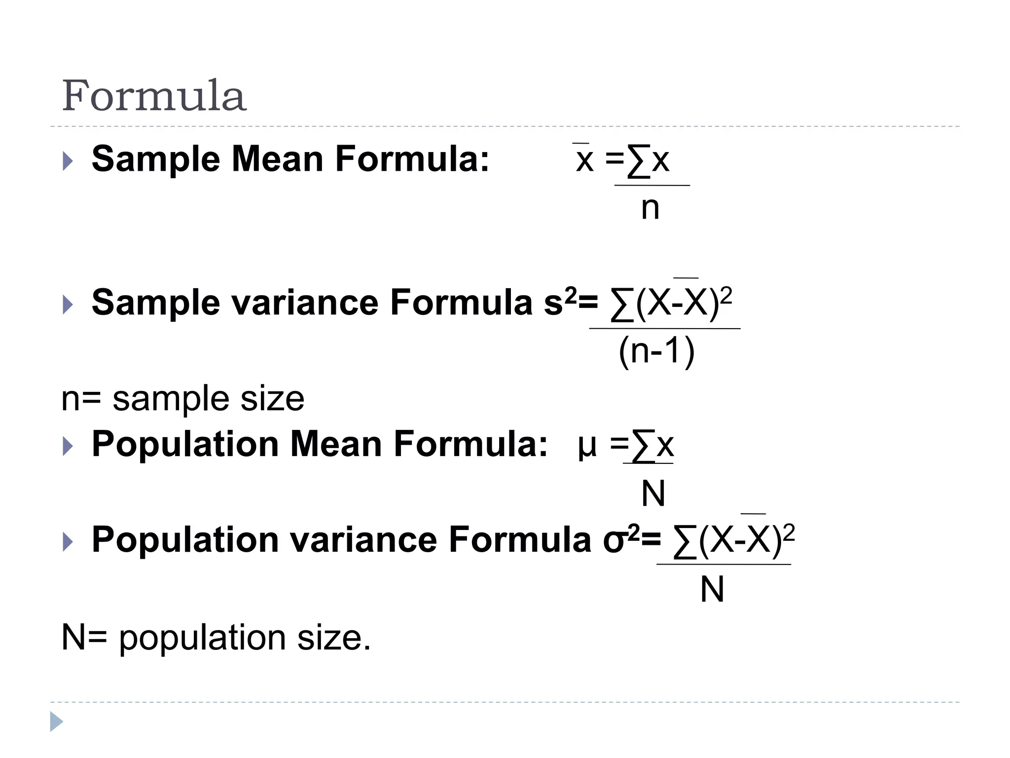 Formula
 Sample Mean Formula: x =∑x
n
 Sample variance Formula s2= ∑(X-X)2
(n-1)
n= sample size
 Population Mean Formula: μ =∑x
N
 Population variance Formula σ2= ∑(X-X)2
N
N= population size.
 
