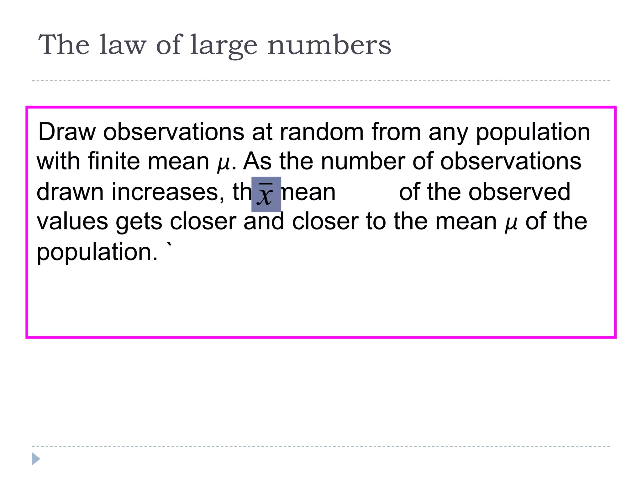 The law of large numbers
Draw observations at random from any population
with finite mean μ. As the number of observations
drawn increases, the mean of the observed
values gets closer and closer to the mean μ of the
population. `
x
 