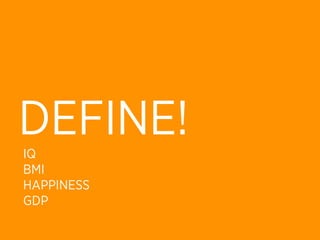 DEFINE!
IQ
BMI
HAPPINESS
GDP
 