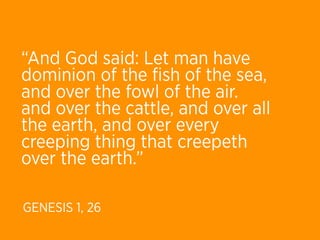 “And God said: Let man have
dominion of the ﬁsh of the sea,
and over the fowl of the air.
and over the cattle, and over all
the earth, and over every
creeping thing that creepeth
over the earth.”

GENESIS 1, 26
 