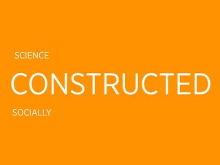 SCIENCE


CONSTRUCTED
SOCIALLY
 