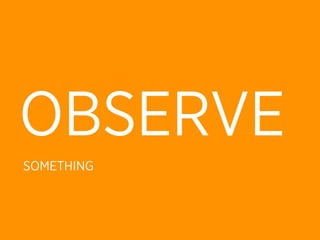 OBSERVE
SOMETHING
 