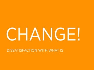 CHANGE!
DISSATISFACTION WITH WHAT IS
 