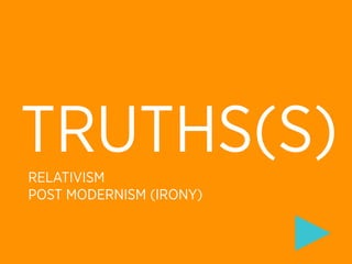 TRUTHS(S)
RELATIVISM
POST MODERNISM (IRONY)
 