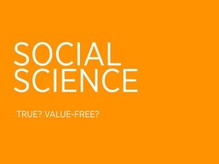 SOCIAL
SCIENCE
TRUE? VALUE-FREE?
 