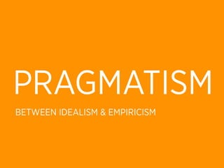 PRAGMATISM
BETWEEN IDEALISM & EMPIRICISM
 