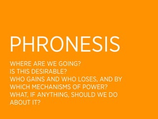 PHRONESIS
WHERE ARE WE GOING?
IS THIS DESIRABLE?
WHO GAINS AND WHO LOSES, AND BY
WHICH MECHANISMS OF POWER?
WHAT, IF ANYTHING, SHOULD WE DO
ABOUT IT?
 