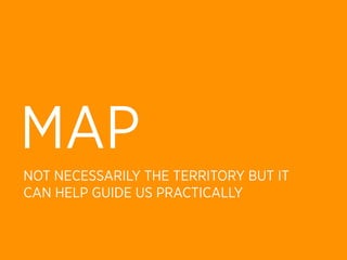 MAP
NOT NECESSARILY THE TERRITORY BUT IT
CAN HELP GUIDE US PRACTICALLY
 