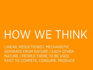 HOW WE THINK
LINEAR, REDUCTIONIST, MECHANISTIC
SEPARATE FROM NATURE / EACH OTHER
NATURE / PEOPLE THERE TO BE USED
EXIST TO COMPETE, CONSUME, PRODUCE
 