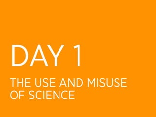 DAY 1
THE USE AND MISUSE
OF SCIENCE
 