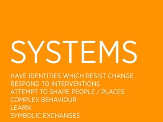 SYSTEMS
HAVE IDENTITIES WHICH RESIST CHANGE
RESPOND TO INTERVENTIONS
ATTEMPT TO SHAPE PEOPLE / PLACES
COMPLEX BEHAVIOUR
LEARN
SYMBOLIC EXCHANGES
 