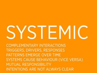 SYSTEMIC
COMPLEMENTARY INTERACTIONS
TRIGGERS, DRIVERS, RESPONSES
PATTERNS EMERGE OVER TIME
SYSTEMS CAUSE BEHAVIOUR (VICE VERSA)
MUTUAL RESPONSIBILITY
INTENTIONS ARE NOT ALWAYS CLEAR
 