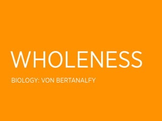 WHOLENESS
BIOLOGY: VON BERTANALFY
 