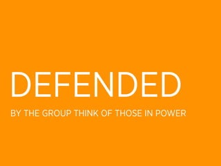 DEFENDED
BY THE GROUP THINK OF THOSE IN POWER
 