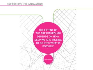 SWITCHED ON LEADERSHIPINNOVATION
    BREAKTHROUGH




                            THE EXTENT OF
                          THE BREAKTHROUGH
                           DEPENDS ON HOW
                         DEEP WE ARE WILLING
                          TO GO INTO WHAT IS
                               POSSIBLE



                                   BREAKTHROUGH
                                   BREAKTHROUGH




                                                  © Wecreate 201
 