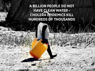 240




A BILLION PEOPLE DO NOT
  HAVE CLEAN WATER -
 CHOLERA EPIDEMICS KILL
HUNDREDS OF THOUSANDS
 