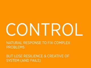 CONTROL
NATURAL RESPONSE TO FIX COMPLEX
PROBLEMS

BUT LOSE RESILIENCE & CREATIVE OF
SYSTEM (AND FAILS)
 