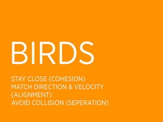 BIRDS
STAY CLOSE (COHESION)
MATCH DIRECTION & VELOCITY
(ALIGNMENT)
AVOID COLLISION (SEPERATION)
 