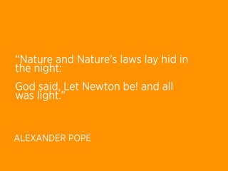 “Nature and Nature's laws lay hid in
the night: 
God said, Let Newton be! and all
was light.”


ALEXANDER POPE
 