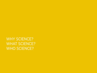 WHY SCIENCE?
WHAT SCIENCE?
WHO SCIENCE?
 