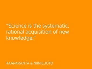 “Science is the systematic,
rational acquisition of new
knowledge.”



HAAPARANTA & NIINILUOTO
 
