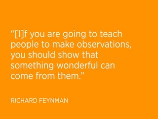 “[I]f you are going to teach
people to make observations,
you should show that
something wonderful can
come from them.”

RICHARD FEYNMAN
 