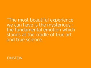 “The most beautiful experience
we can have is the mysterious -
the fundamental emotion which
stands at the cradle of true art
and true science.


EINSTEIN
 
