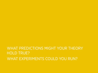 WHAT PREDICTIONS MIGHT YOUR THEORY
HOLD TRUE?
WHAT EXPERIMENTS COULD YOU RUN?
 