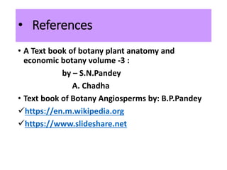 • References
• A Text book of botany plant anatomy and
economic botany volume -3 :
by – S.N.Pandey
A. Chadha
• Text book of Botany Angiosperms by: B.P.Pandey
https://en.m.wikipedia.org
https://www.slideshare.net
 