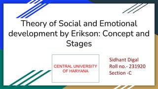 Theory of Social and Emotional
development by Erikson: Concept and
Stages
Sidhant Digal
Roll no.- 231920
Section -C
CENTRAL UNIVERSITY
OF HARYANA
 