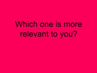 Which one is more
relevant to you?
 