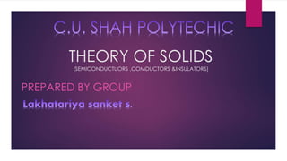 THEORY OF SOLIDS
(SEMICONDUCTUORS ,COMDUCTORS &INSULATORS)
PREPARED BY GROUP
 