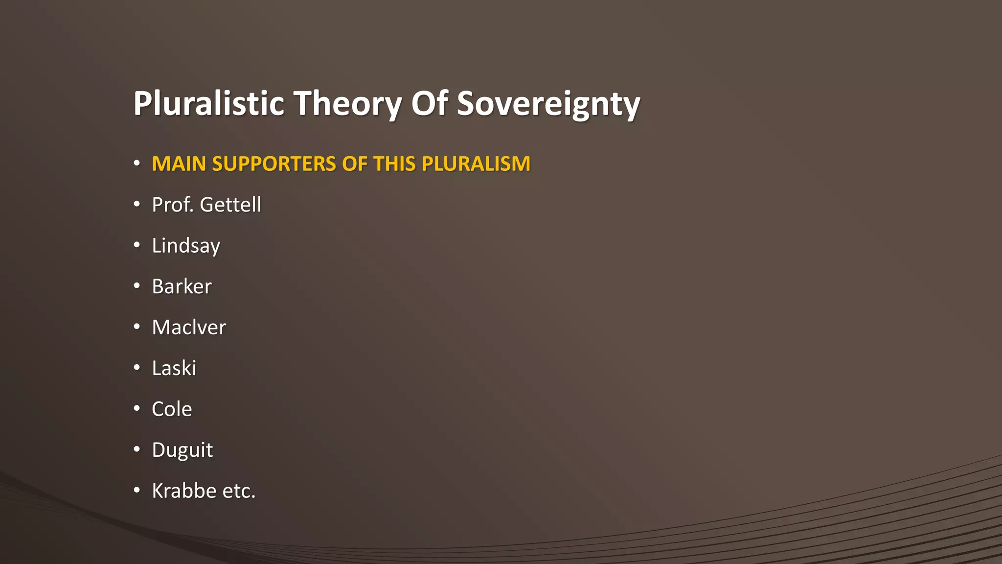 Pluralistic Theory Of Sovereignty
• MAIN SUPPORTERS OF THIS PLURALISM
• Prof. Gettell
• Lindsay
• Barker
• Maclver
• Laski
• Cole
• Duguit
• Krabbe etc.
 