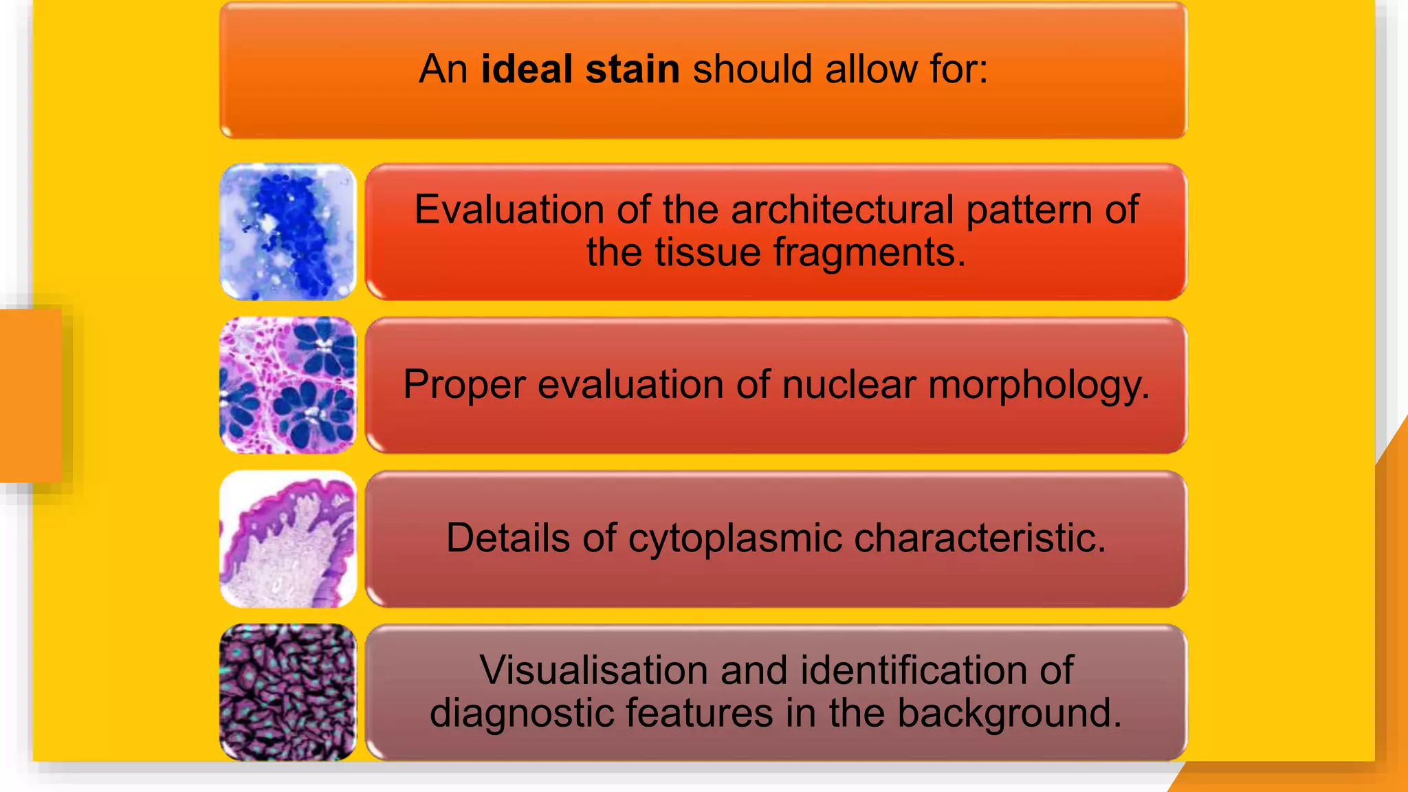 An ideal stain should allow for:
Evaluation of the architectural pattern of
the tissue fragments.
Proper evaluation of nuclear morphology.
Details of cytoplasmic characteristic.
Visualisation and identification of
diagnostic features in the background.
 