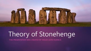 Theory of Stonehenge
THIS PRESENTATION WAS CREATED BY YASUO LEÓN HUANCA
 
