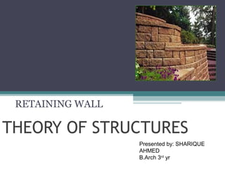 RETAINING WALL

THEORY OF STRUCTURES
Presented by: SHARIQUE
AHMED
B.Arch 3rd yr

 