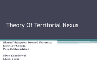 Theory Of Territorial Nexus
Bharati Vidyapeeth Deemed University
(New Law College)
Pune (Maharashtra)
Divya Khandelwal
LL.M.- 1 year
 