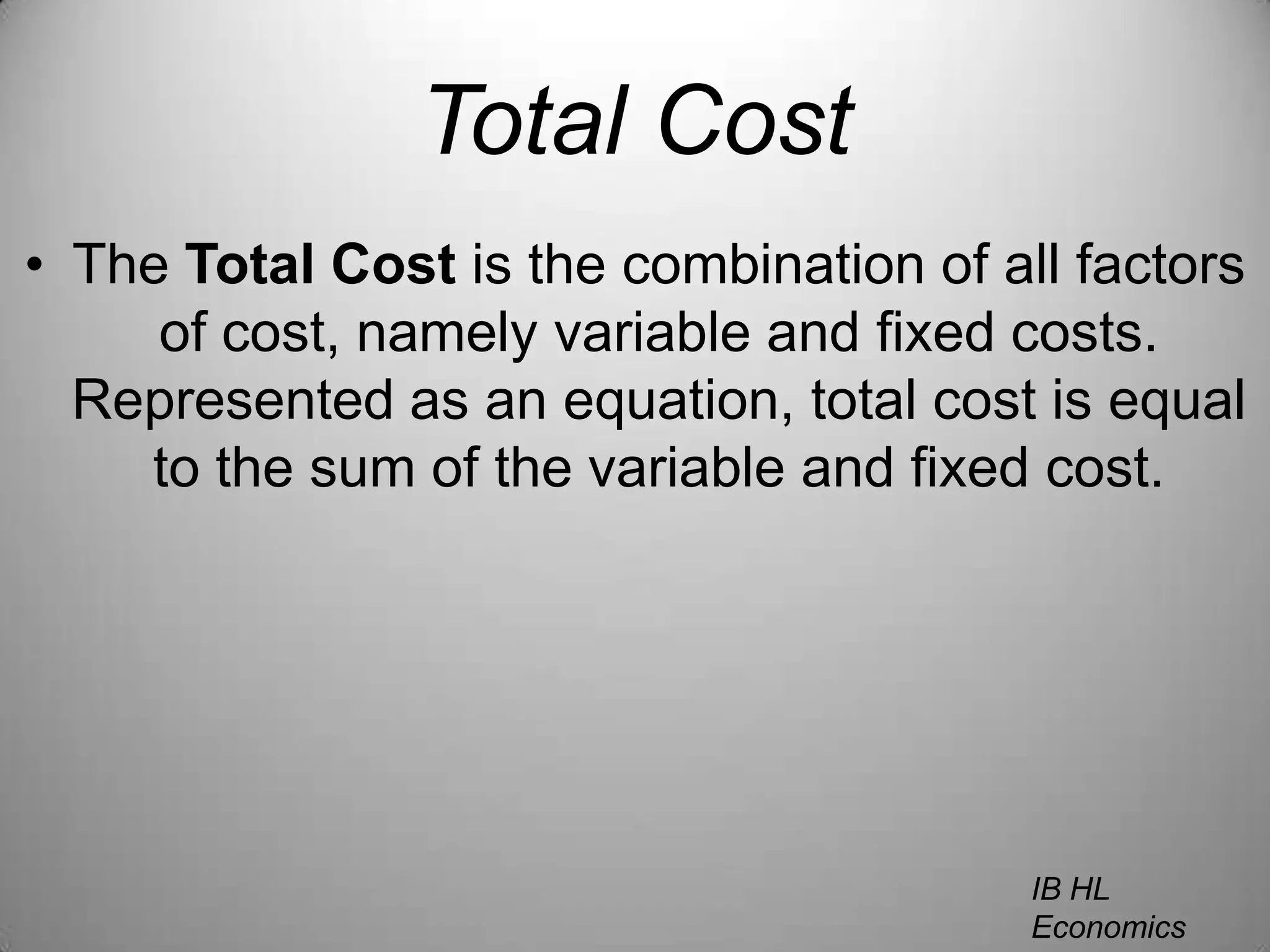 Total CostThe Total Cost is the combination of all factors of cost, namely variable and fixed costs. Represented as an equation, total cost is equal to the sum of the variable and fixed cost.IB HL EconomicsWill Congleton