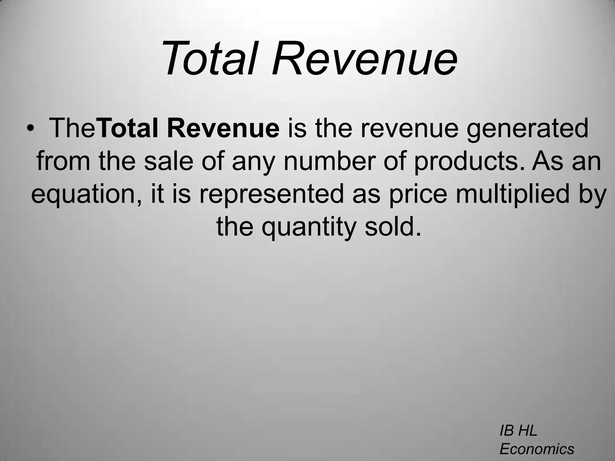 Total RevenueTheTotal Revenue is the revenue generated from the sale of any number of products. As an equation, it is represented as price multiplied by the quantity sold.IB HL EconomicsWill Congleton