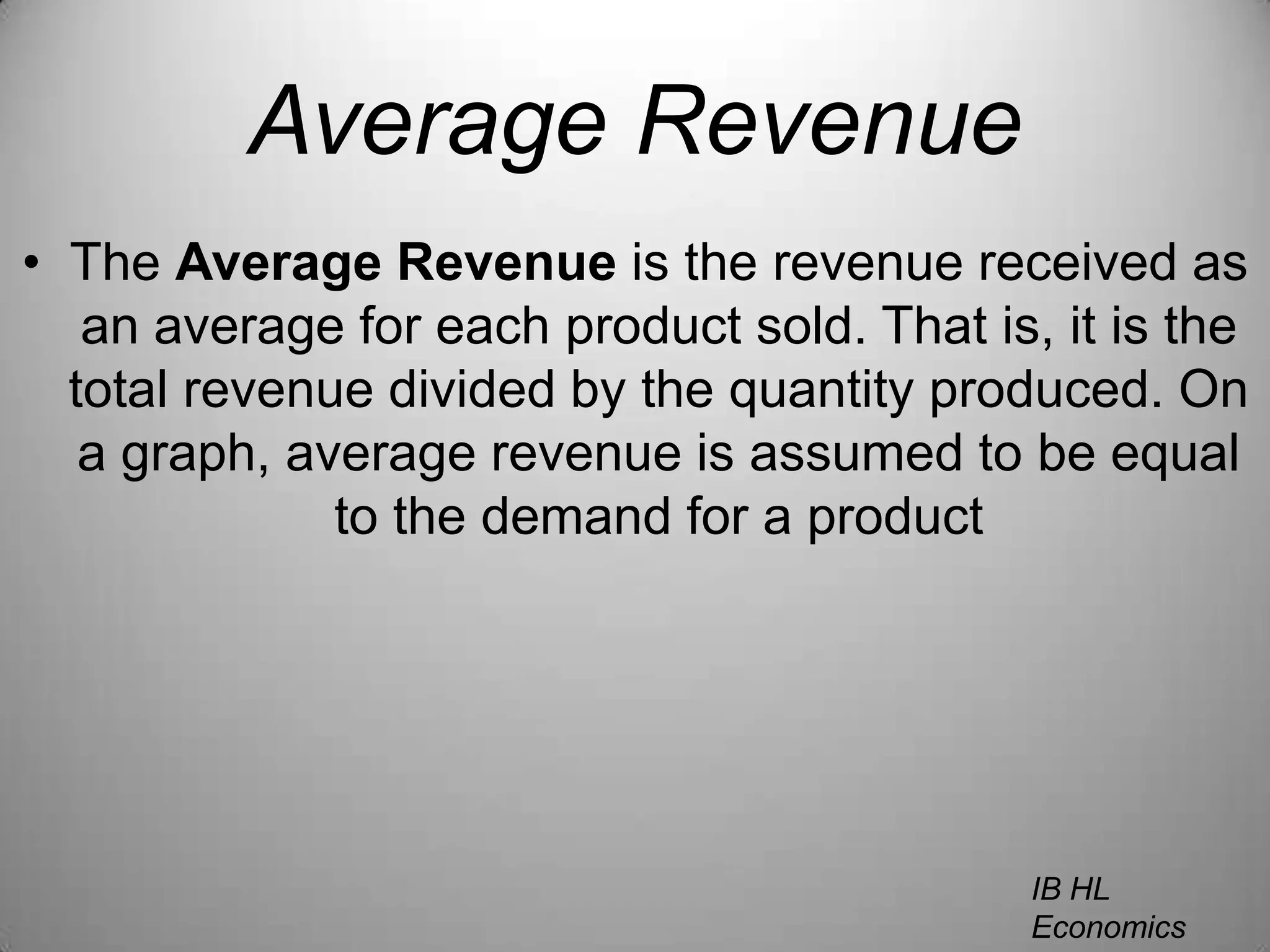 Average RevenueThe Average Revenue is the revenue received as an average for each product sold. That is, it is the total revenue divided by the quantity produced. On a graph, average revenue is assumed to be equal to the demand for a productIB HL EconomicsWill Congleton