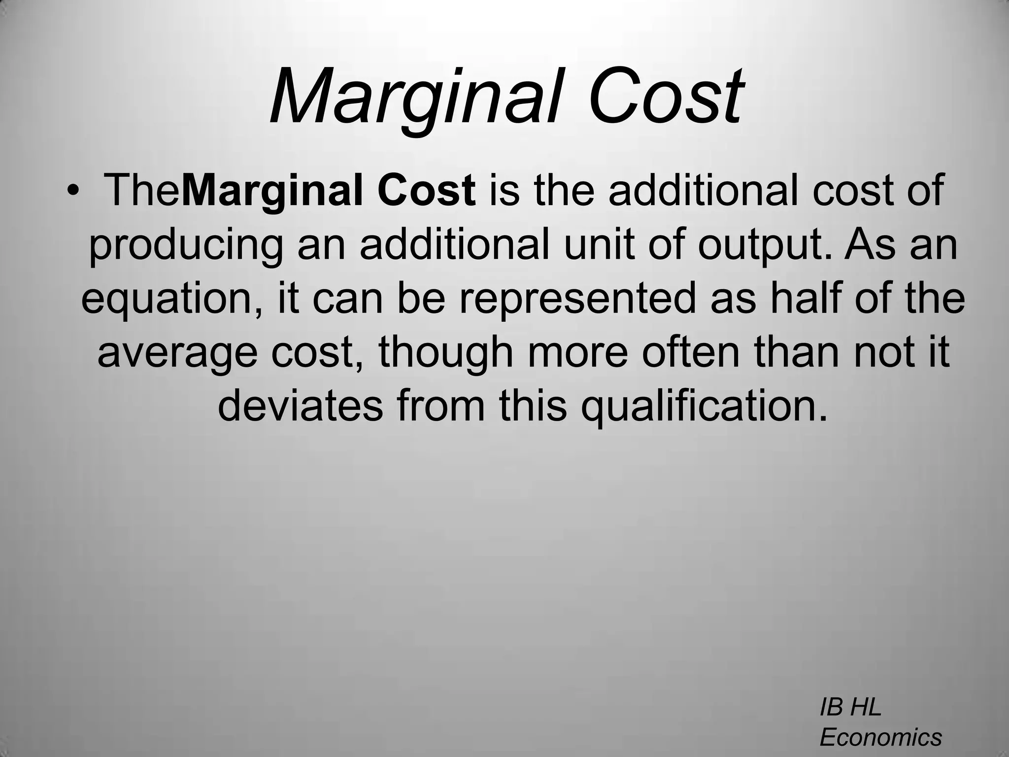 Marginal CostTheMarginal Cost is the additional cost of producing an additional unit of output. As an equation, it can be represented as half of the average cost, though more often than not it deviates from this qualification. IB HL EconomicsWill Congleton