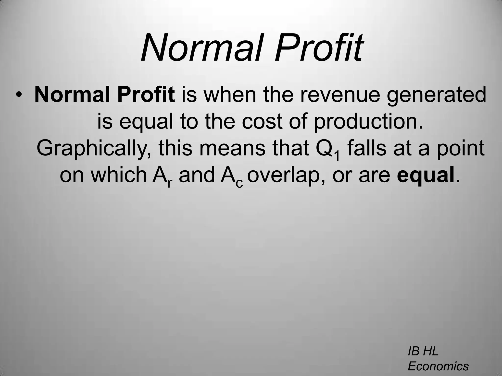 Normal ProfitNormal Profit is when the revenue generated is equal to the cost of production. Graphically, this means that Q1 falls at a point on which Ar and Ac overlap, or are equal.IB HL EconomicsWill Congleton