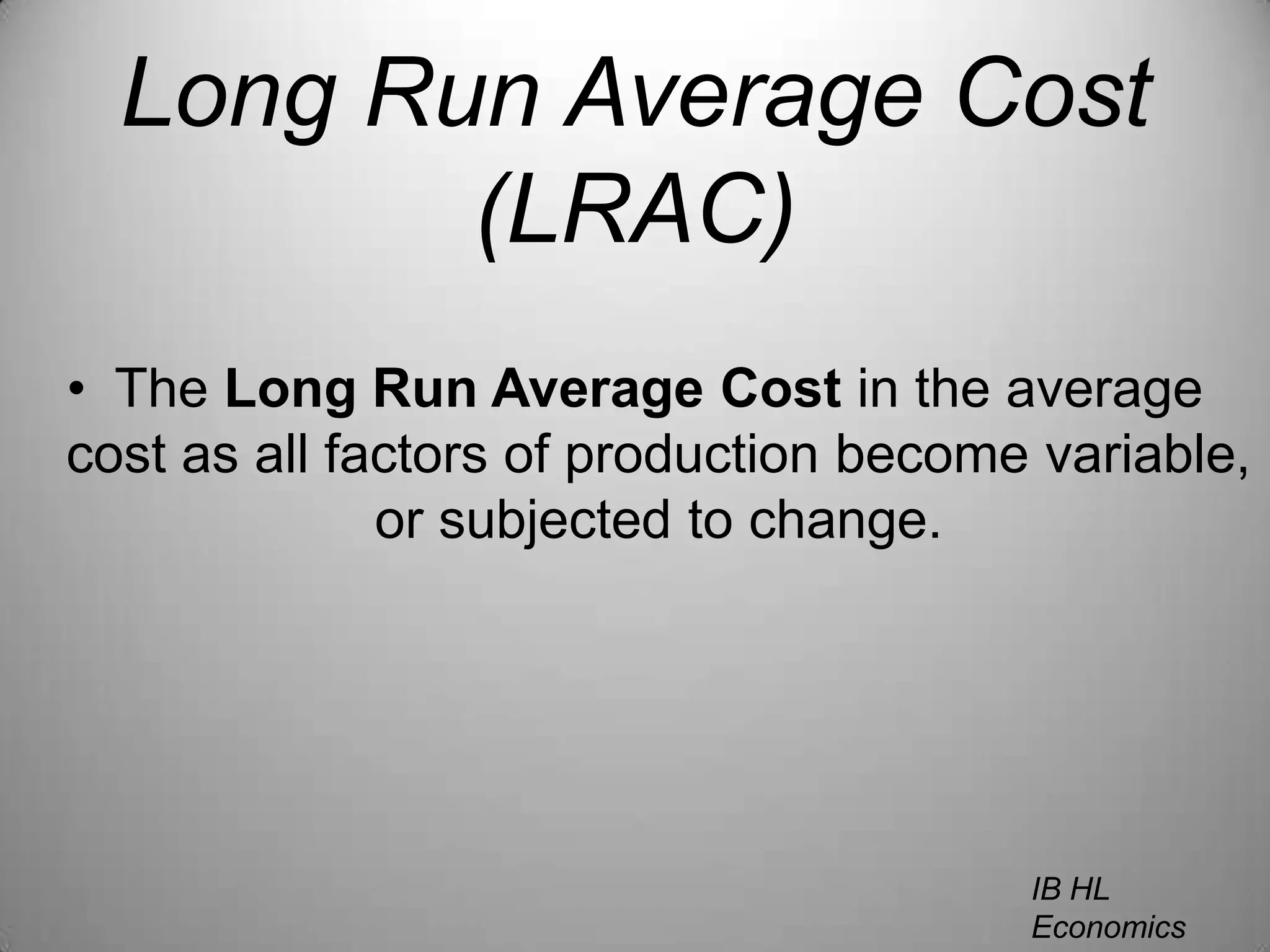 Long Run Average Cost (LRAC)The Long Run Average Cost in the average cost as all factors of production become variable, or subjected to change.IB HL EconomicsWill Congleton