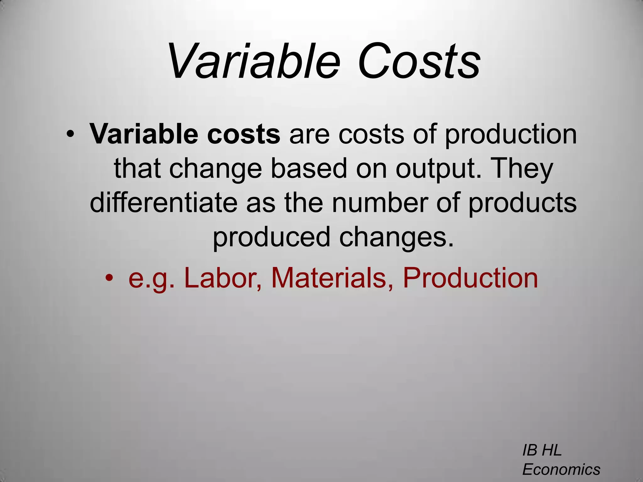 Variable CostsVariable costs are costs of production that change based on output. They differentiate as the number of products produced changes.e.g. Labor, Materials, ProductionIB HL EconomicsWill Congleton