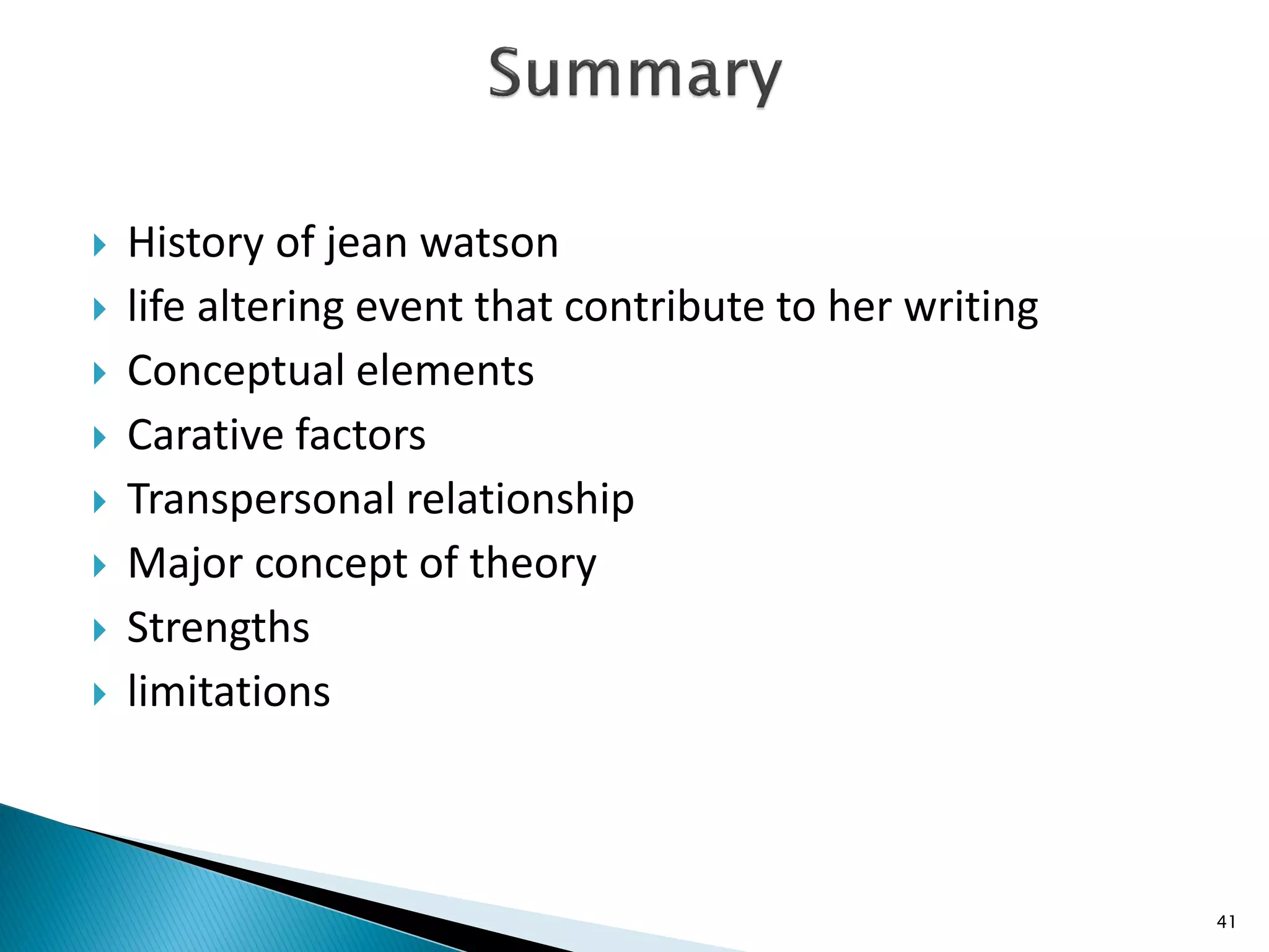  History of jean watson
 life altering event that contribute to her writing
 Conceptual elements
 Carative factors
 Transpersonal relationship
 Major concept of theory
 Strengths
 limitations
41
 