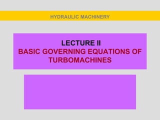 LECTURE II
BASIC GOVERNING EQUATIONS OF
TURBOMACHINES
HYDRAULIC MACHINERY
 