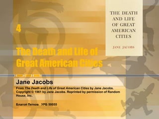 4
The Death and Life of
Great American Cities
Jane Jacobs
From The Death and Life of Great American Cities by Jane Jacobs.
Copyright © 1961 by Jane Jacobs. Reprinted by permission of Random
House, Inc.
Благой Петков УРБ 50055
 