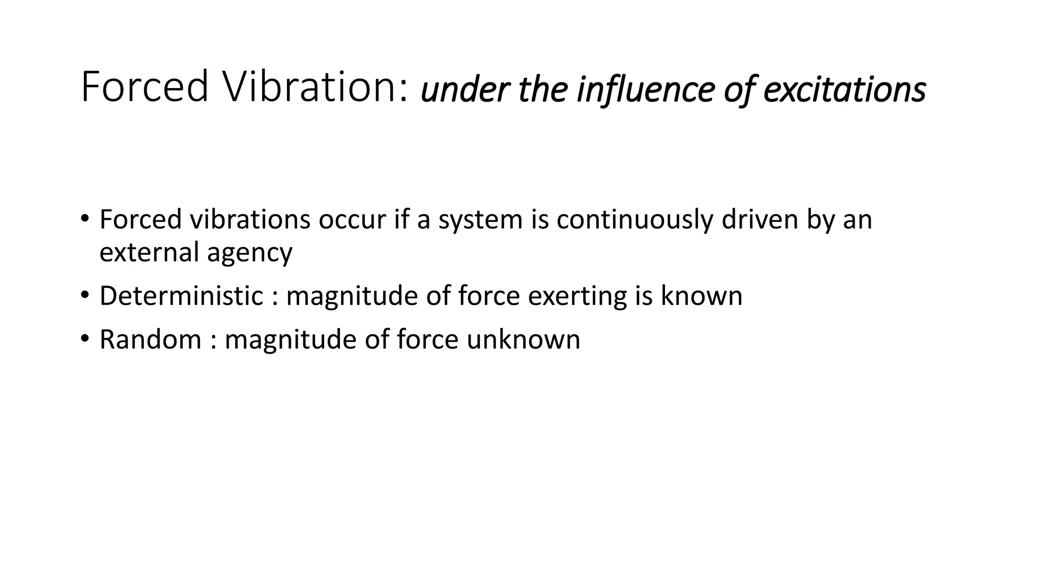 Forced Vibration: under the influence of excitations
• Forced vibrations occur if a system is continuously driven by an
external agency
• Deterministic : magnitude of force exerting is known
• Random : magnitude of force unknown