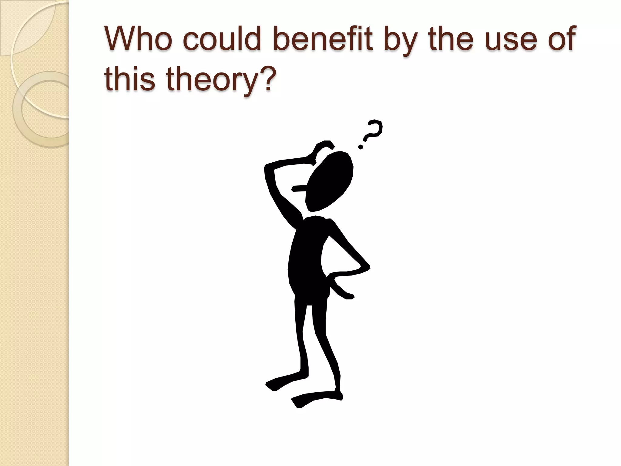 Who could benefit by the use of
this theory?
 
